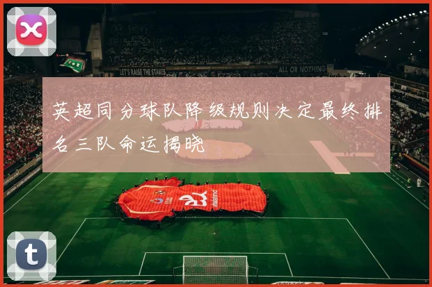英超同分球队降级规则决定最终排名三队命运揭晓