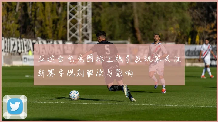 亚运会电竞图标上线引发玩家关注新赛季规则解读与影响