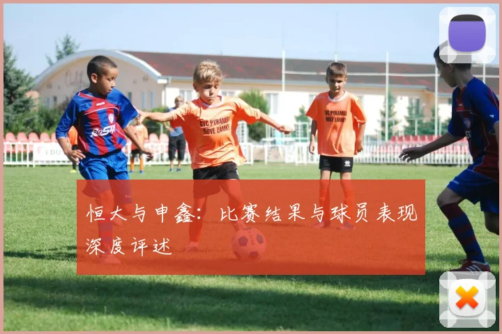 恒大与申鑫：比赛结果与球员表现深度评述