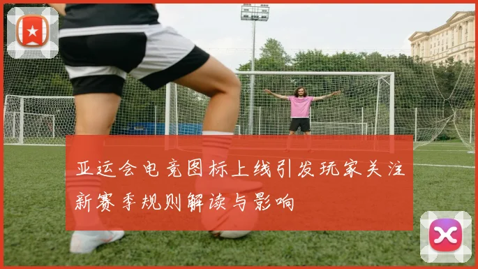 亚运会电竞图标上线引发玩家关注新赛季规则解读与影响