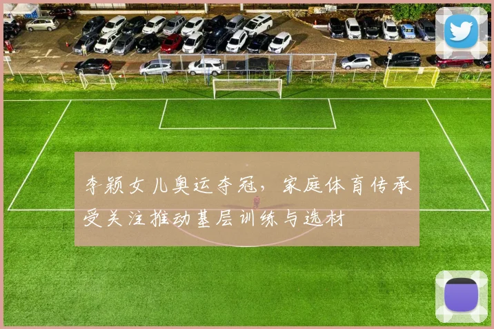 李颖女儿奥运夺冠，家庭体育传承受关注推动基层训练与选材