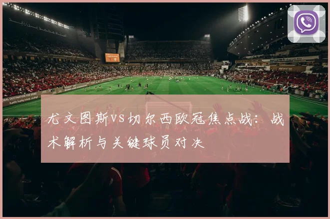 尤文图斯vs切尔西欧冠焦点战：战术解析与关键球员对决